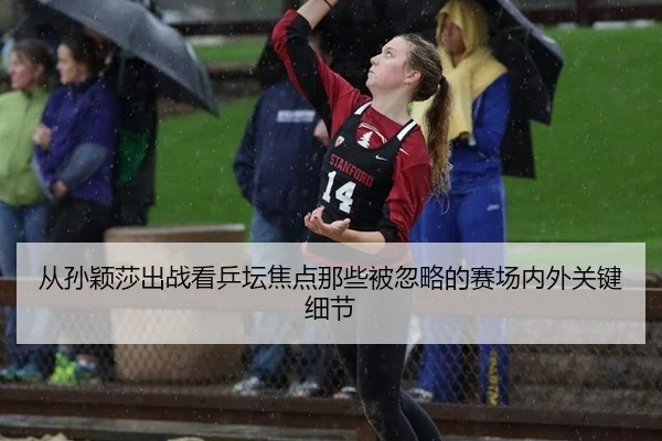 从孙颖莎出战看乒坛焦点那些被忽略的赛场内外关键细节